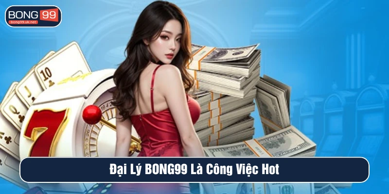 Đại lý BONG99 là công việc hot mang lại nguồn thu nhập hấp dẫn