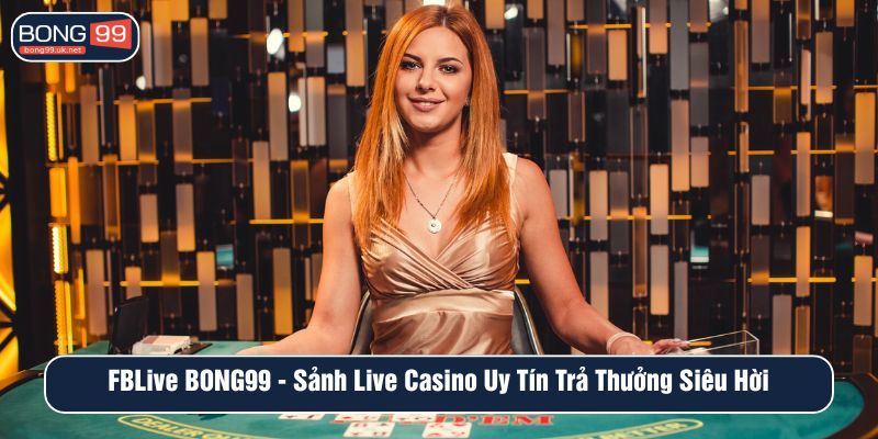 FBLIVE - BONG99 sảnh live Casino uy tín trả thưởng siêu hời