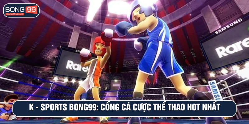 K - SPORTS BONG99: Cổng cá cược thể thao hot nhất hiện nay