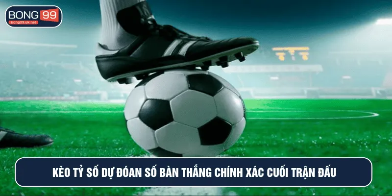 Kèo tỷ số dự đoán số bàn thắng chính xác cuối trận đấu