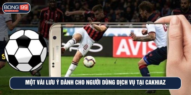 Một vài lưu ý dành cho người dùng dịch vụ tại Cakhiaz