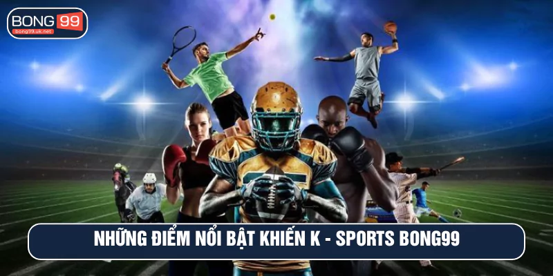 Những điểm nổi bật khiến K - SPORTS BONG99 trở thành cổng cá cược HOT nhất