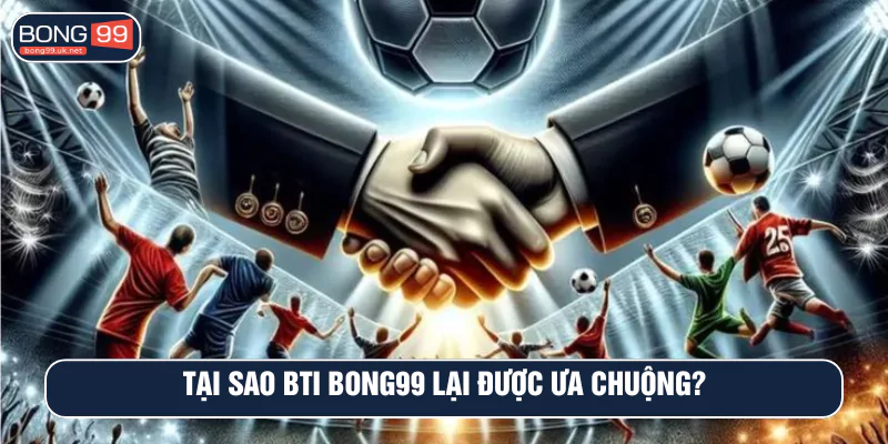 Tại sao BTI BONG99 lại được ưa chuộng?