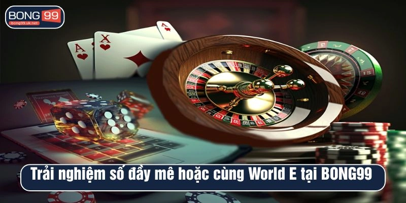 Trải nghiệm số đầy mê hoặc cùng World E tại BONG99 