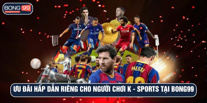 Ưu đãi hấp dẫn riêng cho người chơi K - SPORTS tại Bong99